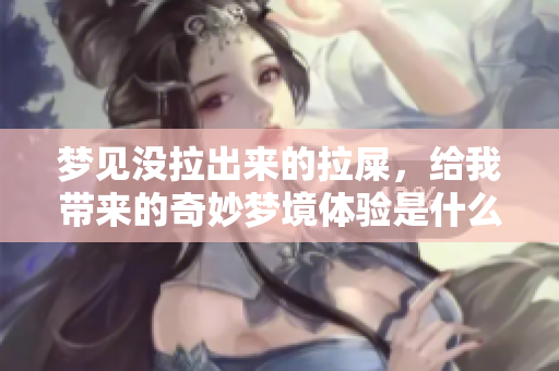 梦见没拉出来的拉屎，给我带来的奇妙梦境体验是什么呢