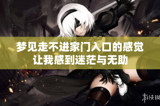 梦见走不进家门入口的感觉让我感到迷茫与无助