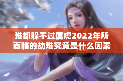 谁都躲不过属虎2022年所面临的劫难究竟是什么因素造成的