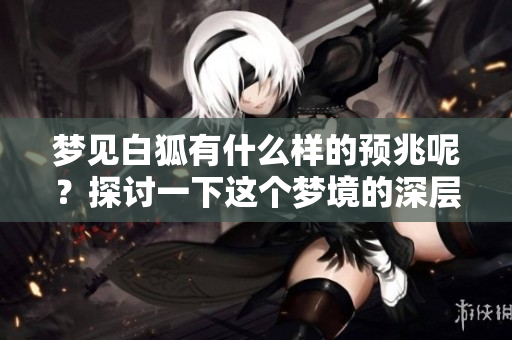 梦见白狐有什么样的预兆呢？探讨一下这个梦境的深层含义。
