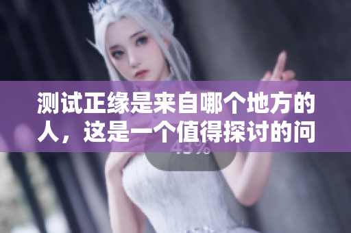 测试正缘是来自哪个地方的人，这是一个值得探讨的问题