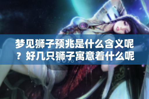 梦见狮子预兆是什么含义呢？好几只狮子寓意着什么呢？