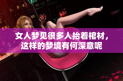 女人梦见很多人抬着棺材，这样的梦境有何深意呢