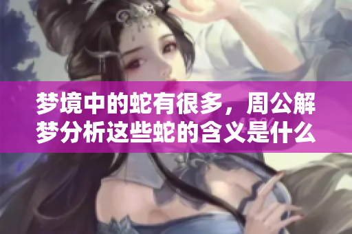 梦境中的蛇有很多，周公解梦分析这些蛇的含义是什么呢？