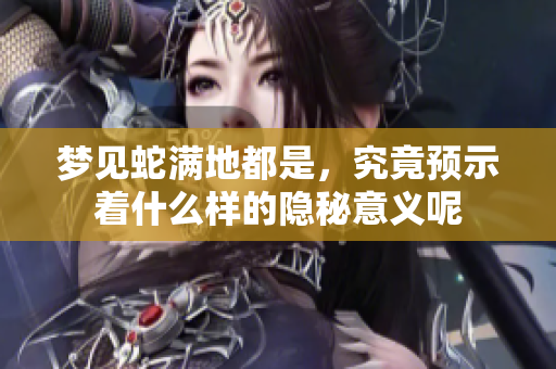 梦见蛇满地都是，究竟预示着什么样的隐秘意义呢