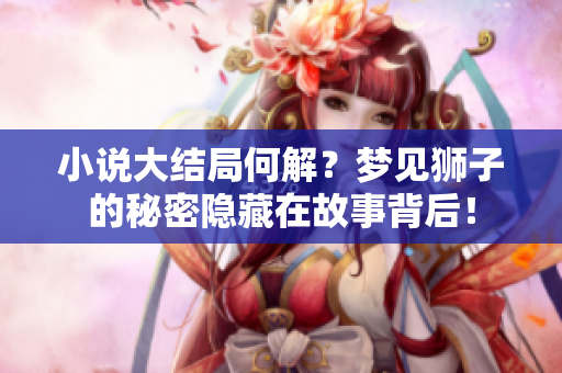 小说大结局何解？梦见狮子的秘密隐藏在故事背后！