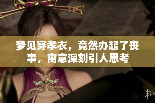 梦见穿孝衣，竟然办起了丧事，寓意深刻引人思考