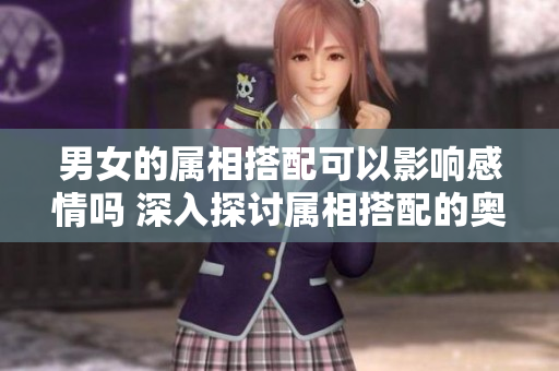 男女的属相搭配可以影响感情吗 深入探讨属相搭配的奥秘