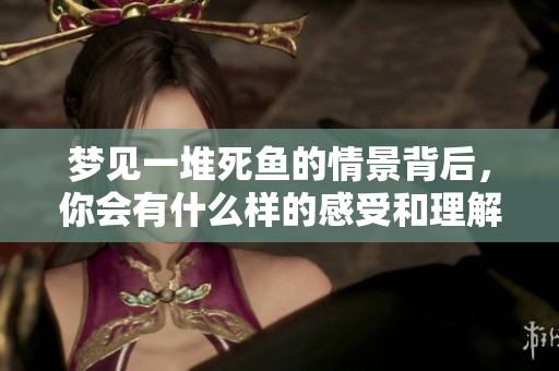 梦见一堆死鱼的情景背后，你会有什么样的感受和理解呢