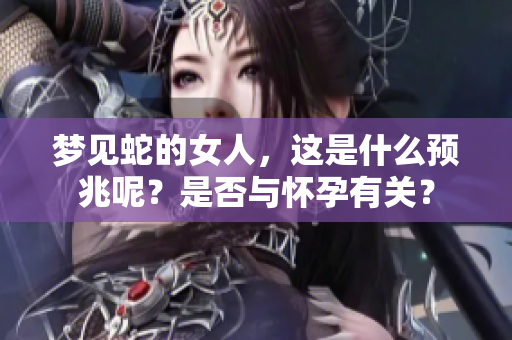 梦见蛇的女人，这是什么预兆呢？是否与怀孕有关？