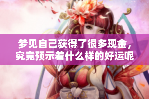 梦见自己获得了很多现金，究竟预示着什么样的好运呢