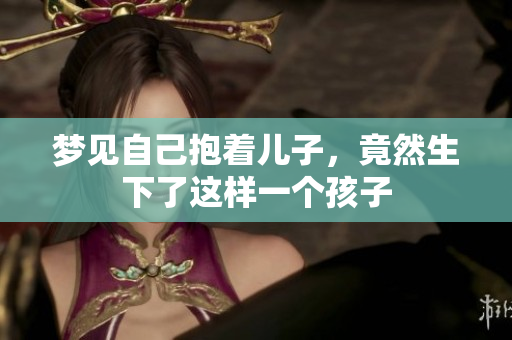梦见自己抱着儿子，竟然生下了这样一个孩子