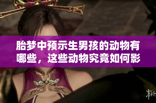 胎梦中预示生男孩的动物有哪些，这些动物究竟如何影响胎梦呢