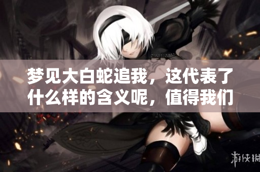 梦见大白蛇追我，这代表了什么样的含义呢，值得我们深入探讨！