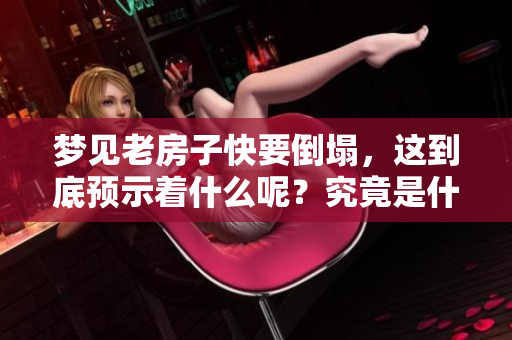 梦见老房子快要倒塌，这到底预示着什么呢？究竟是什么样的征兆呢？