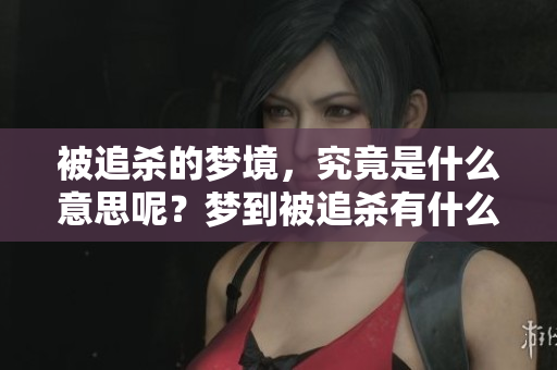 被追杀的梦境，究竟是什么意思呢？梦到被追杀有什么特别含义？