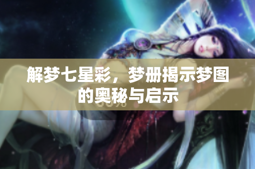 解梦七星彩，梦册揭示梦图的奥秘与启示