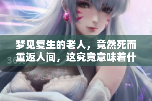 梦见复生的老人，竟然死而重返人间，这究竟意味着什么呢