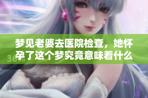 梦见老婆去医院检查，她怀孕了这个梦究竟意味着什么呢