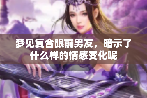 梦见复合跟前男友，暗示了什么样的情感变化呢