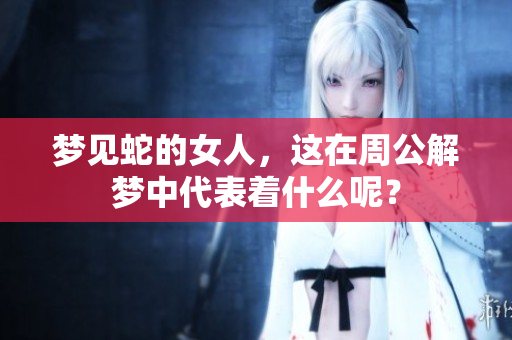 梦见蛇的女人，这在周公解梦中代表着什么呢？