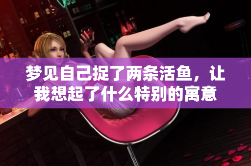 梦见自己捉了两条活鱼，让我想起了什么特别的寓意