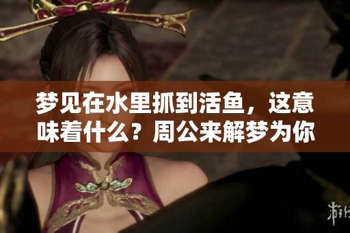 梦见在水里抓到活鱼，这意味着什么？周公来解梦为你揭示答案。