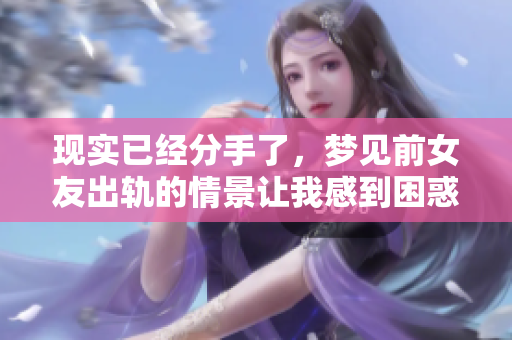 现实已经分手了，梦见前女友出轨的情景让我感到困惑