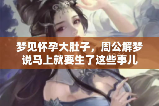 梦见怀孕大肚子，周公解梦说马上就要生了这些事儿