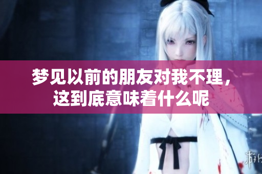 梦见以前的朋友对我不理，这到底意味着什么呢