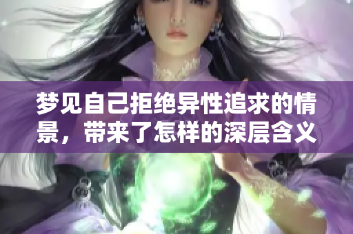 梦见自己拒绝异性追求的情景，带来了怎样的深层含义呢