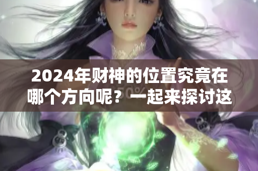 2024年财神的位置究竟在哪个方向呢？一起来探讨这个问题吧！