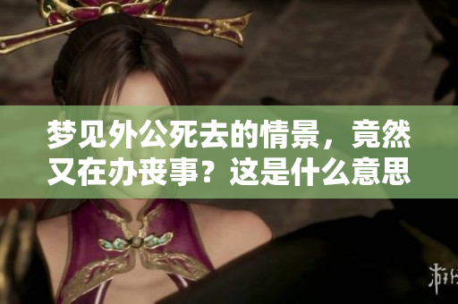 梦见外公死去的情景，竟然又在办丧事？这是什么意思呢