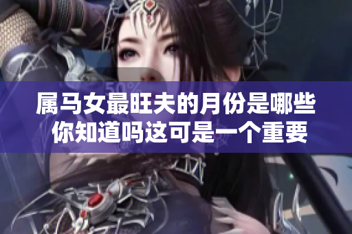 属马女最旺夫的月份是哪些 你知道吗这可是一个重要的问题