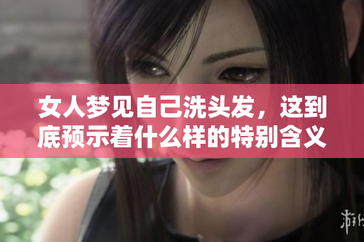 女人梦见自己洗头发，这到底预示着什么样的特别含义呢