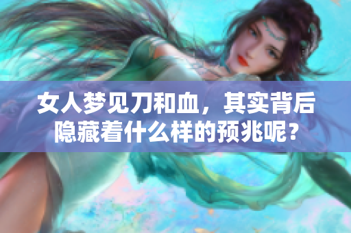 女人梦见刀和血，其实背后隐藏着什么样的预兆呢？