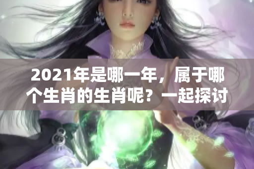 2021年是哪一年，属于哪个生肖的生肖呢？一起探讨下吧！