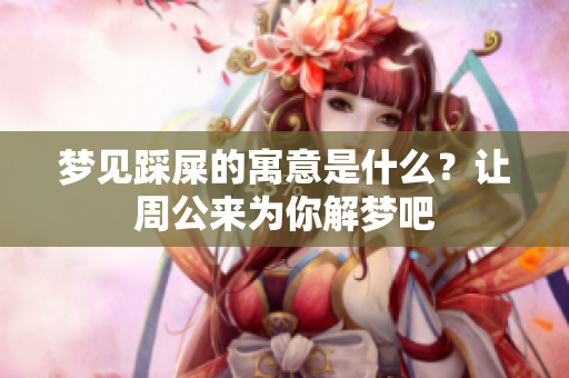 梦见踩屎的寓意是什么？让周公来为你解梦吧