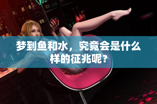 梦到鱼和水，究竟会是什么样的征兆呢？