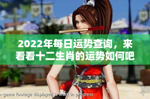 2022年每日运势查询，来看看十二生肖的运势如何吧