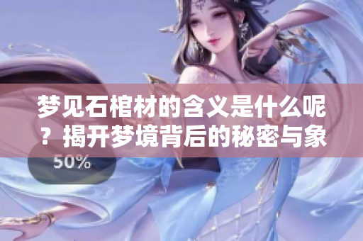 梦见石棺材的含义是什么呢？揭开梦境背后的秘密与象征。