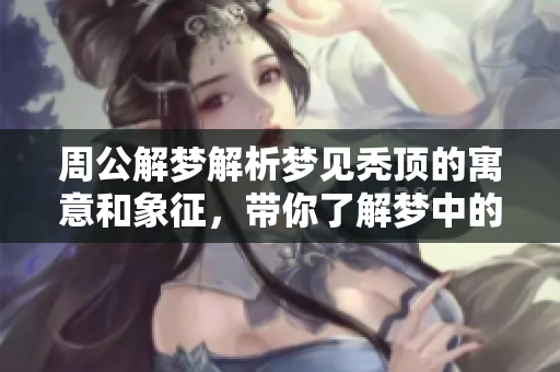 周公解梦解析梦见秃顶的寓意和象征，带你了解梦中的深意