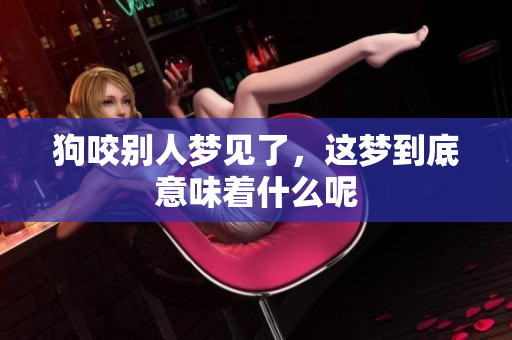 狗咬别人梦见了，这梦到底意味着什么呢