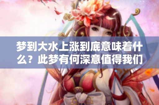 梦到大水上涨到底意味着什么？此梦有何深意值得我们探讨和思考。