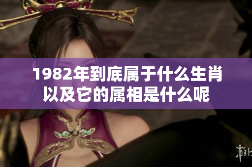 1982年到底属于什么生肖以及它的属相是什么呢