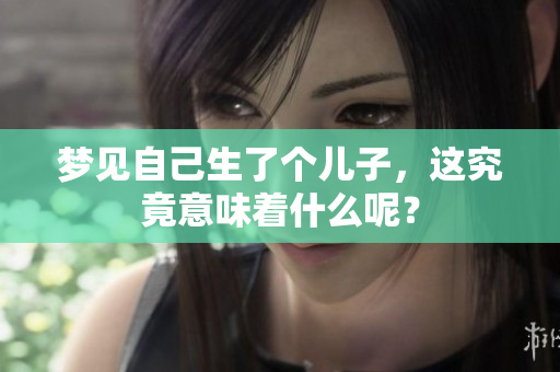 梦见自己生了个儿子，这究竟意味着什么呢？