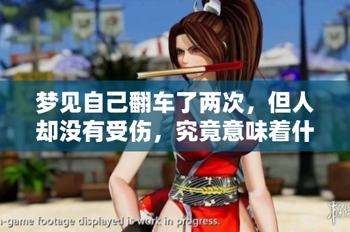 梦见自己翻车了两次，但人却没有受伤，究竟意味着什么呢