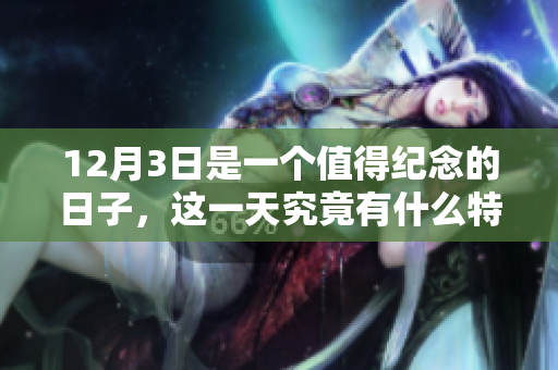 12月3日是一个值得纪念的日子，这一天究竟有什么特别的意义呢