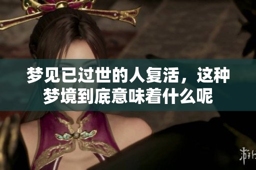 梦见已过世的人复活，这种梦境到底意味着什么呢