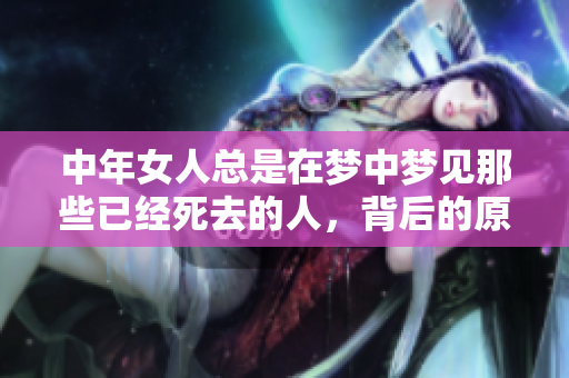 中年女人总是在梦中梦见那些已经死去的人，背后的原因是什么呢
